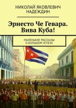 Новая книга Эрнесто Че Гевара. Вива Куба! Маленькие рассказы о большом успехе автора Николай Надеждин