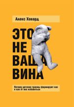 Скачать книгу Это не ваша вина. Почему детские травмы формируют вас и как от них избавиться автора Алекс Ховард