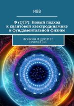 Скачать книгу Ф (QTP): Новый подход к квантовой электродинамике и фундаментальной физике. Формула Ф (QTP) и ее применение автора ИВВ