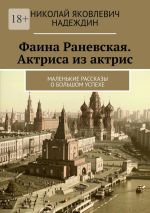 Скачать книгу Фаина Раневская. Актриса из актрис. Маленькие рассказы о большом успехе автора Николай Надеждин