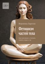 Скачать книгу Фетишизм частей тела. Секс-влечение к ступням, животу, груди и пр. автора Вероника Ларссон