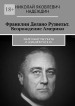 Скачать книгу Франклин Делано Рузвельт. Возрождение Америки. Маленькие рассказы о большом успехе автора Николай Надеждин