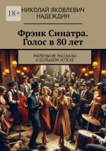 Скачать книгу Фрэнк Синатра. Голос в 80 лет. Маленькие рассказы о большом успехе автора Николай Надеждин