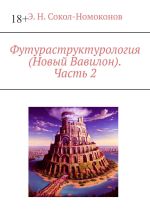 Новая книга Футураструктурология (Новый Вавилон). Часть 2 автора Э. Н. Сокол-Номоконов