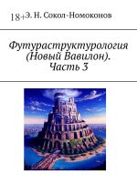 Скачать книгу Футураструктурология (Новый Вавилон). Часть 3 автора Эдуард Сокол-Номоконов