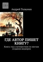 Скачать книгу Где автор пишет книгу? Книга-гид в путешествии по местам создания шедевров автора Андрей Толкачев