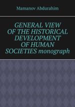 Скачать книгу General View of the Historical Development of Human Societies. Monograph автора Mamanov Abdurahim