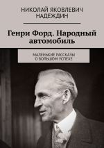 Скачать книгу Генри Форд. Народный автомобиль. Маленькие рассказы о большом успехе автора Николай Надеждин