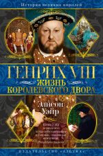 Новая книга Генрих VIII. Жизнь королевского двора автора Элисон Уэйр