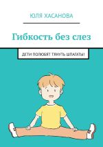 Скачать книгу Гибкость без слез. Дети полюбят тянуть шпагаты! автора Юля Хасанова
