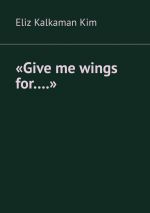 Скачать книгу «Give me wings for….» автора Eliz Kalkaman Kim