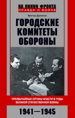 Скачать книгу Городские комитеты обороны. Чрезвычайные органы власти в годы Великой Отечественной войны. 1941—1945 автора Виктор Данилов