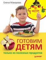 Скачать книгу Готовим детям только из полезных продуктов автора Елена Макарова