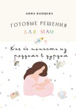 Скачать книгу Готовые решения для мам, или Как не попасть из роддома в дурдом автора Анна Копцева