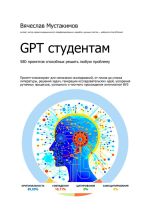 Скачать книгу GPT студентам. 580 промптов способных решить любую проблему. Промпт-инжиниринг для написания исследований, от плана до списка литературы, решения задач, генерации исследовательских идей, ускорения рутинных процессов, успешного и честного прохождения антип автора Вячеслав Мустакимов