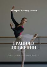 Скачать книгу Грация в движении. Секреты мастерства в балете автора Беатрис Хамидуллаева