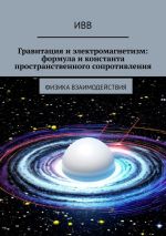 Скачать книгу Гравитация и электромагнетизм: формула и константа пространственного сопротивления. Физика взаимодействия автора ИВВ