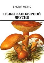 Скачать книгу Грибы заполярной Якутии автора Виктор Музис