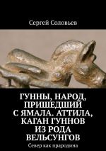 Скачать книгу Гунны, Народ, пришедший с Ямала. Аттила, каган гуннов из рода Вельсунгов. Север как прародина автора Сергей Соловьев