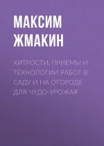 Скачать книгу Хитрости, приемы и технологии работ в саду и на огороде для чудо-урожая автора Максим Жмакин