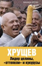 Скачать книгу Хрущев. Лидер целины, «оттепели» и кукурузы автора Зинаида Агеева