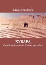 Скачать книгу Хубара. Сирийский дневник. Ливанская война автора Владимир Дулга