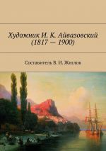 Скачать книгу Художник И. К. Айвазовский (1817 – 1900) автора В. Жиглов