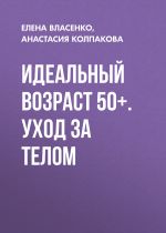 Скачать книгу Идеальный возраст 50+. Уход за телом автора Елена Власенко