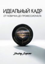 Скачать книгу Идеальный кадр. От новичка до профессионала автора Dmitriy Inspirer