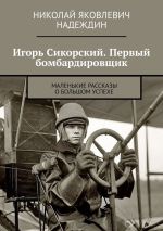 Новая книга Игорь Сикорский. Первый бомбардировщик. Маленькие рассказы о большом успехе автора Николай Надеждин