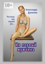 Скачать книгу Их первый мужчина. Рассказы про первый раз… автора Александръ Дунаенко