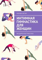 Скачать книгу Интимная гимнастика для женщин. Расширенная практика автора Ананда Десаи