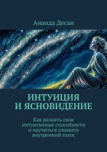 Скачать книгу Интуиция и ясновидение. Как развить свои интуитивные способности и научиться слышать внутренний голос автора Ананда Десаи