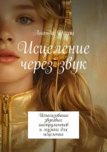 Скачать книгу Исцеление через звук. Использование звуковых инструментов и музыки для исцеления автора Ананда Десаи