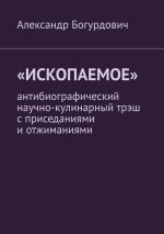 Скачать книгу «Ископаемое». Антибиографический научно-кулинарный трэш с приседаниями и отжиманиями автора Александр Богурдович