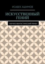 Скачать книгу Искусственный гений. Научно-фантастический роман автора Исабек Ашимов