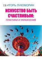Скачать книгу Искусство быть счастливым: практики и упражнения автора Игорь Лукоморин