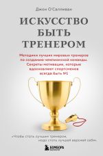 Новая книга Искусство быть тренером. Методики лучших мировых тренеров по созданию чемпионской команды. Секреты мотивации, которые вдохновляют спортсменов всегда быть № 1 автора Джон О'Салливан