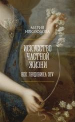 Новая книга Искусство частной жизни. Век Людовика XIV автора Мария Неклюдова