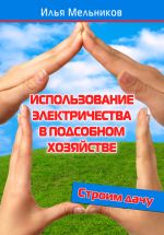 Скачать книгу Использование электричества в подсобном хозяйстве автора Илья Мельников