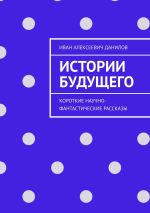 Скачать книгу Истории будущего. Короткие научно-фантастические рассказы автора Иван Данилов