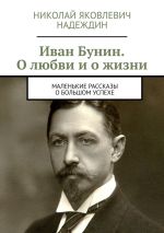 Скачать книгу Иван Бунин. О любви и о жизни. Маленькие рассказы о большом успехе автора Николай Надеждин