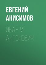 Скачать книгу Иван VI Антонович автора Евгений Анисимов
