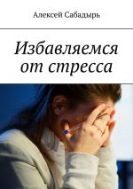Скачать книгу Избавляемся от стресса автора Алексей Сабадырь
