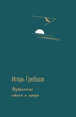 Скачать книгу Избранные стихи и проза автора Игорь Гребцов
