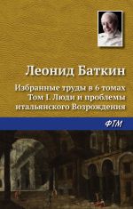 Скачать книгу Избранные труды в 6 томах. Том 1. Люди и проблемы итальянского Возрождения автора Леонид Баткин