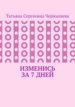 Скачать книгу Изменись за 7 дней автора Татьяна Чернышева