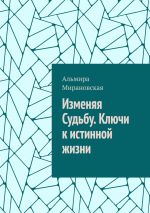 Скачать книгу Изменяя судьбу. Ключи к истинной жизни автора Альмира Мирановская