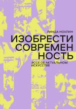 Новая книга Изобрести современность. Эссе об актуальном искусстве автора Линда Нохлин