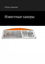 Скачать книгу Известные хакеры автора Игорь Семенов